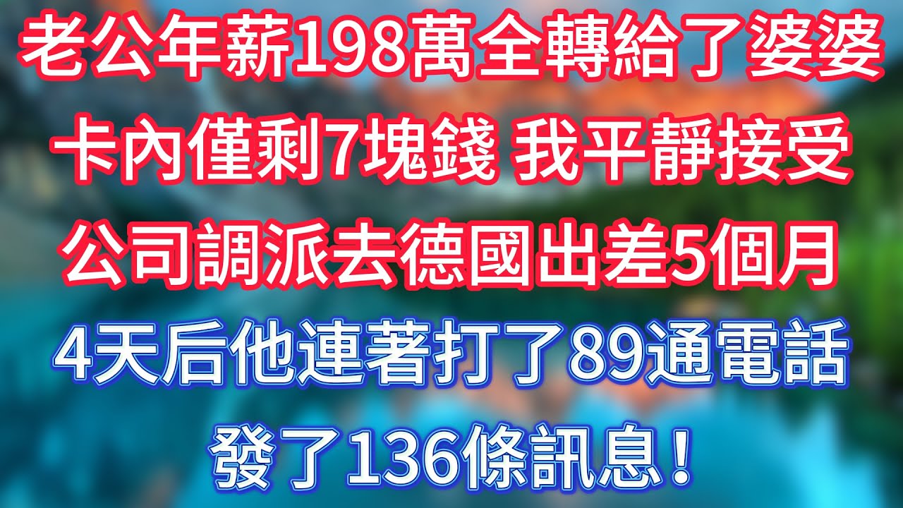 老公年薪198萬全轉給了婆婆，卡內僅剩7塊錢，我平靜接受公司調派去德國出差5個月，4天后他連著打了89通電話，發了136條訊息！
