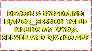 DevOps & SysAdmins: django_session table killing my MySQL server and django app