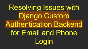 Resolving Issues with Django Custom Authentication Backend for Email and Phone Login