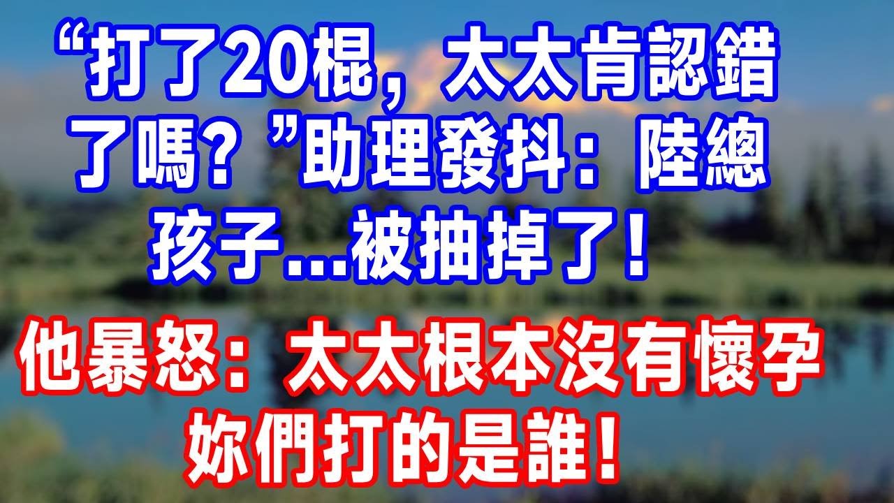 “打了20棍，太太肯認錯了嗎？”助理發抖：陸總，孩子...被抽掉了！他暴怒：太太根本沒有懷孕，妳們打的是誰！#故事分享 #故事頻道 #人生感悟 #生活經驗 #情感 #打脸