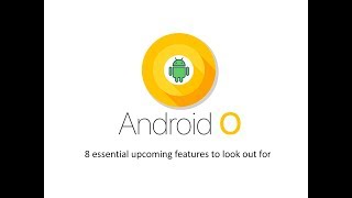 Android O : 8 essential upcoming features to look out for