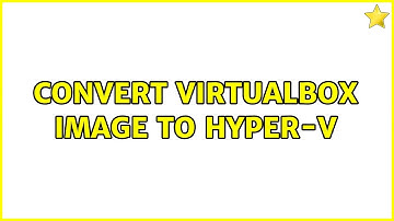 Convert Virtualbox image to Hyper-V (3 Solutions!!)