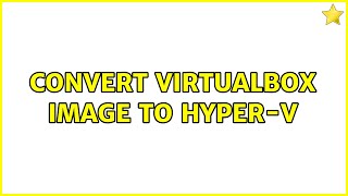 Convert Virtualbox image to Hyper-V (3 Solutions!!)