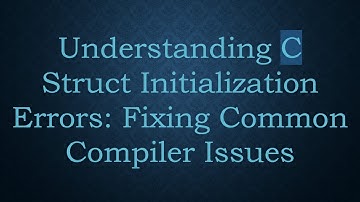 Understanding C Struct Initialization Errors: Fixing Common Compiler Issues