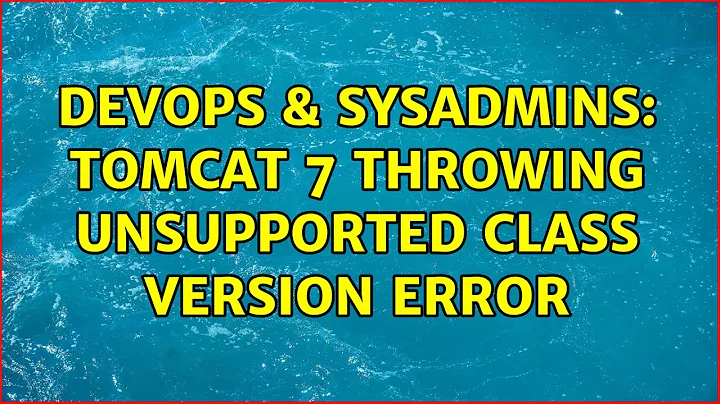 DevOps & SysAdmins: Tomcat 7 Throwing Unsupported Class Version Error (3 Solutions!!)