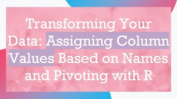 Transforming Your Data: Assigning Column Values Based on Names and Pivoting with R