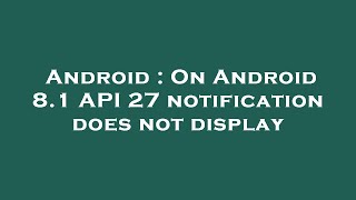 Android : On Android 8.1 API 27 notification does not display