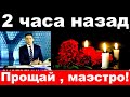 2 часа назад / Прощай Маэстро ! / умер российский певец