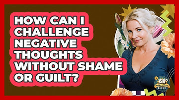 How Can I Challenge Negative Thoughts Without Shame Or Guilt? - Golden Years CBT