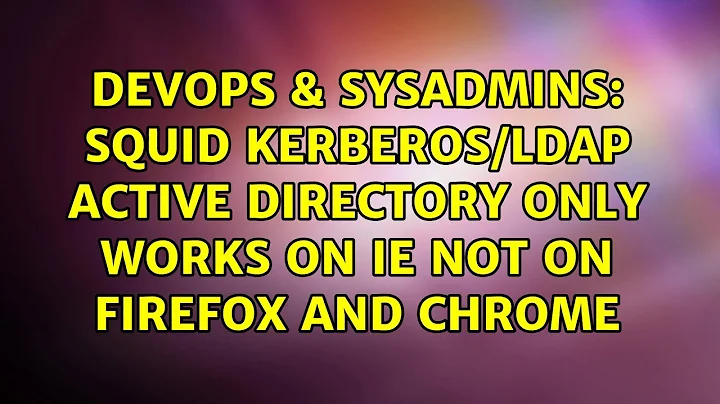 DevOps & SysAdmins: Squid Kerberos/LDAP Active Directory only works on IE not on Firefox and chrome