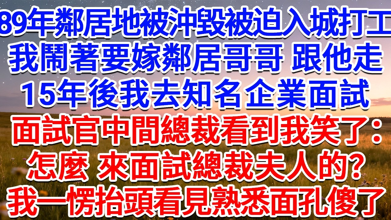 89年鄰居地被沖毀被迫入城打工，我鬧著要嫁鄰居哥哥，跟他走，15年後我去知名企業面試，面試官中間總裁看到我笑了：怎麼，來面試總裁夫人的？我一愣抬頭看見熟悉面孔傻了！#為人處世 #生活經驗 #情感故事