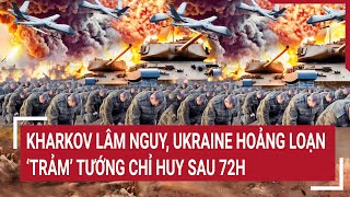 Chiến sự Nga - Ukraine: Kharkov lâm nguy, Ukraine hoảng loạn ‘trảm’ tướng chỉ huy sau 72h