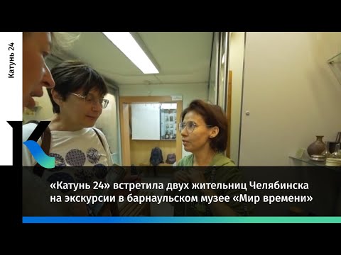 «Катунь 24» встретила двух жительниц Челябинска на экскурсии в барнаульском музее «Мир времени»