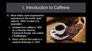 Lecture 16 Caffeine
Caffeine is the most used psychoactive compound in the world. In this lecture I discuss the use of caffeine, the pharmacokinetic properties of caffeine, the metabolic half-life and how it differs across the lifespan and with oral contraceptive use. Then the physiological and psychological effects of caffeine. Lecture 16 Caffeine