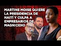 MARTINE MOISE REVELA QUIERE LA PRESIDENCIA DE HAITÍ - CULPA A EMPRESARIOS DE MAGNICIDIO