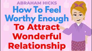 Full How To Feel Worthy Enough To Attract Wonderful Relationship! - ABRAHAM HICKS Guide