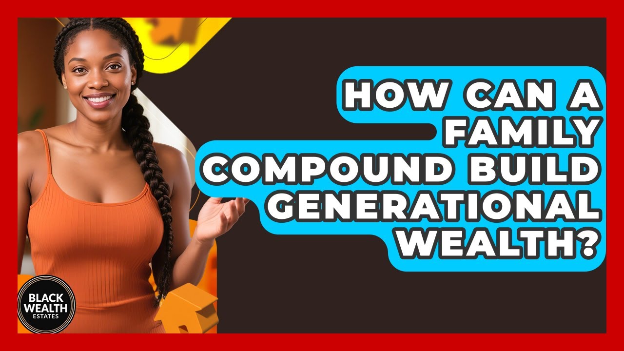 How Can A Family Compound Build Generational Wealth? - Black Wealth Estates