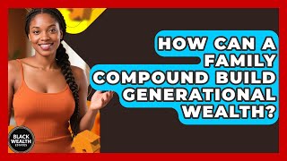 How Can A Family Compound Build Generational Wealth? - Black Wealth Estates