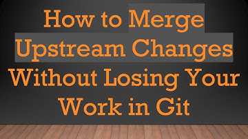 How to Merge Upstream Changes Without Losing Your Work in Git