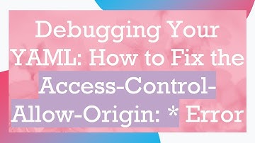 Debugging Your YAML: How to Fix the Access-Control-Allow-Origin: * Error