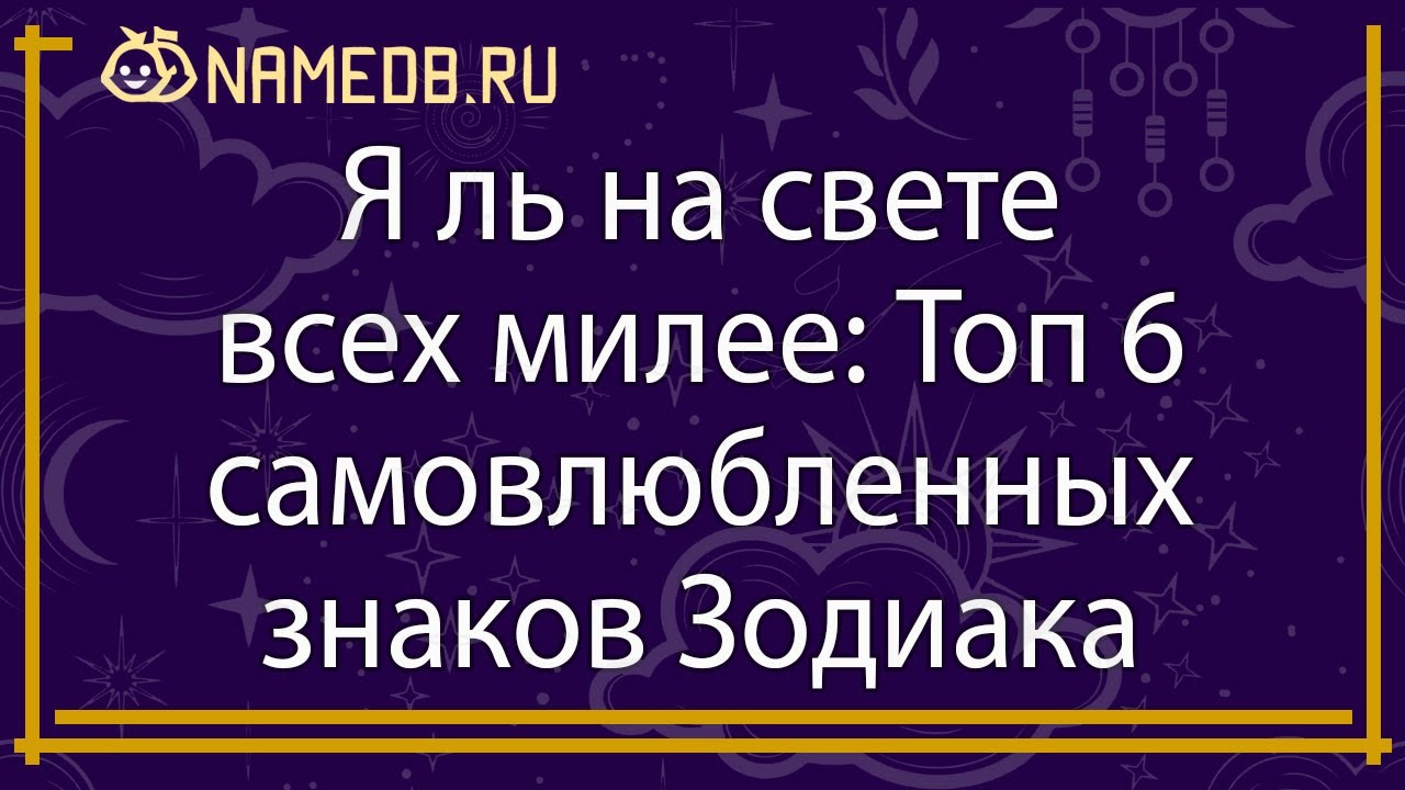 Я ль на свете всех милее: Топ 6 самовлюбленных знаков Зодиака - YouTube