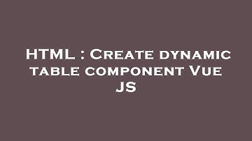HTML : Create dynamic table component Vue JS
