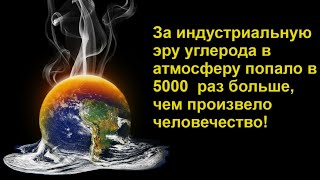 За Индустриальную Эру Углерода В Атмосферу Попало В 5000  Раз Больше, Чем Произвело Человечество!