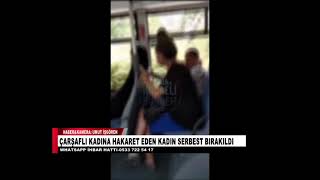 ÇARŞAFLI KADINA HAKARET EDEN KADIN SERBEST BIRAKILDI