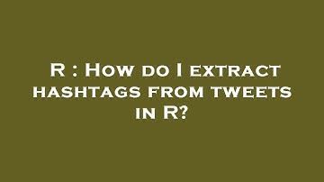 R : How do I extract hashtags from tweets in R?