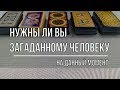 НУЖНЫ ЛИ ВЫ ЗАГАДАННОМУ ЧЕЛОВЕКУ?