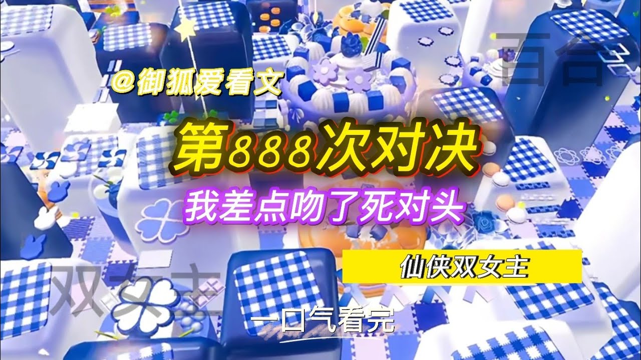 仙界死对头打了888次，第888次我差点吻上她… 百合双女主GL小说