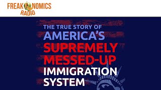580. The True Story of America’s Supremely MessedUp Immigration System | Freakonomics Radio