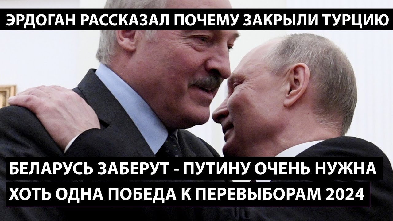 Беларусь заберут - Путину очень нужна победа к выборам 2024. ЭРДОГАН ОБЪЯСНИЛ ПОЧЕМУ ЗАКРЫЛИ ТУРЦИЮ