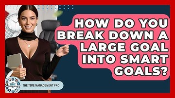 How Do You Break Down A Large Goal Into SMART Goals? - The Time Management Pro