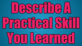 Describe A Practical Skill You Learned