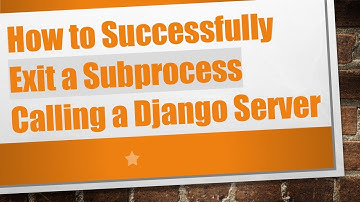 How to Successfully Exit a Subprocess Calling a Django Server