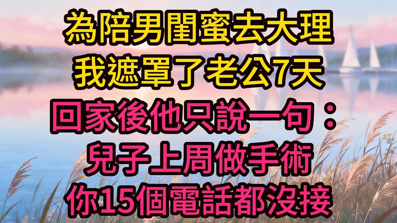 為陪男閨蜜去大理，我遮罩了老公7天，回家後他只說一句：兒子上周做手術，你15個電話都沒接