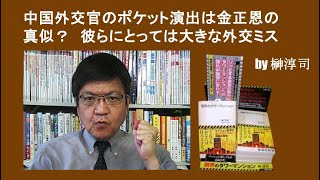 中国外交官のポケット演出は金正恩の真似？　彼らにとっては大きな外交ミス　by榊淳司