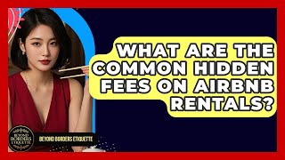 What Are The Common Hidden Fees On Airbnb Rentals? - Beyond Borders Etiquette