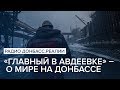 «Главный в Авдеевке» – о мире на Донбассе | Радио Донбасс Реалии