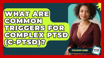 What Are Common Triggers For Complex PTSD (C-PTSD)? - PTSD Support Channel