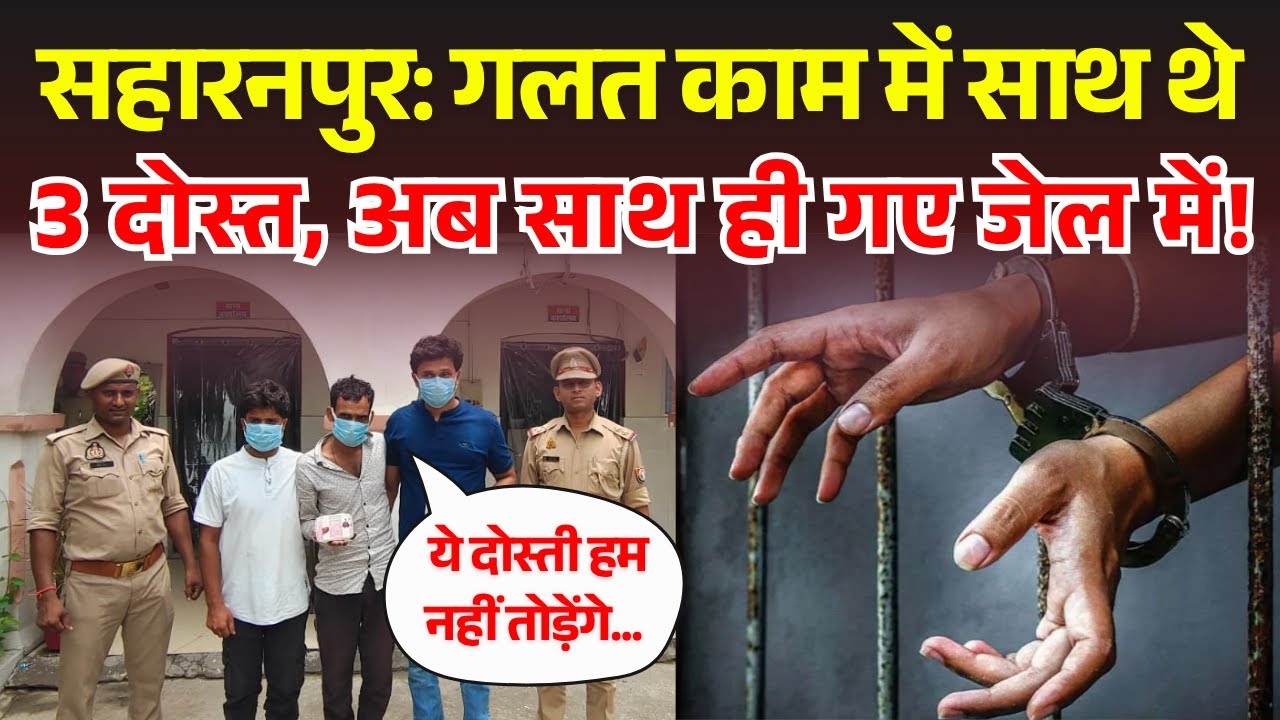 Saharanpur News : गलत काम में साथ थे 3 दोस्त, अब साथ ही गए जेल में! Watch Full Report | 