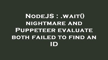 NodeJS : .wait() nightmare and Puppeteer evaluate both failed to find an ID