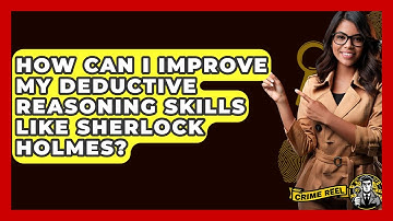 How Can I Improve My Deductive Reasoning Skills Like Sherlock Holmes? - The Crime Reel