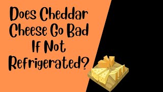 Does Cheddar Cheese Go Bad If Not Refrigerated?