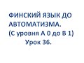 ФИНСКИЙ ЯЗЫК ДО АВТОМАТИЗМА. УРОК 36. УРОКИ ФИНСКОГО ЯЗЫКА.