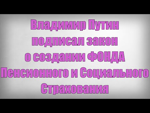 Владимир Путин подписал закон о создании ФОНДА Пенсионного и Социального Страхования