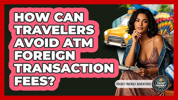 How Can Travelers Avoid ATM Foreign Transaction Fees? - Pocket Friendly Adventures