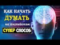 Как начать думать на английском. Супер-способ. Подходит даже начинающим.