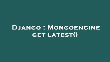 Django : Mongoengine get latest()